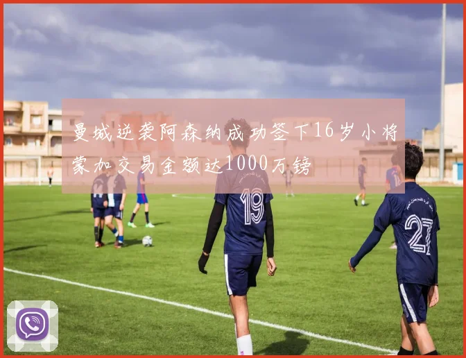 曼城逆袭阿森纳成功签下16岁小将蒙加交易金额达1000万镑