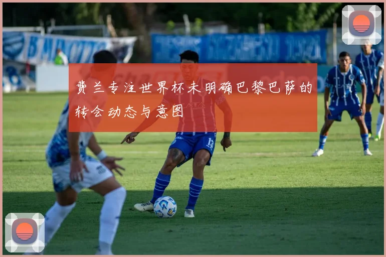 费兰专注世界杯未明确巴黎巴萨的转会动态与意图