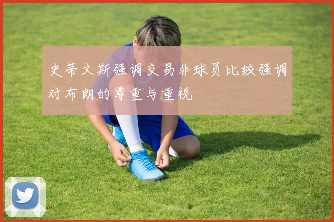 史蒂文斯强调交易非球员比较强调对布朗的尊重与重视