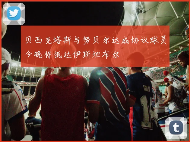 贝西克塔斯与努贝尔达成协议球员今晚将抵达伊斯坦布尔