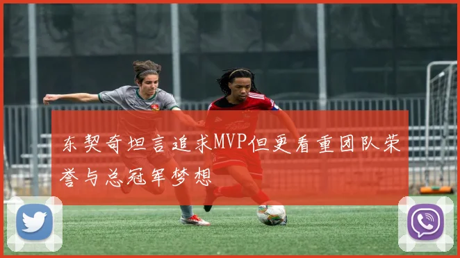 东契奇坦言追求MVP但更看重团队荣誉与总冠军梦想