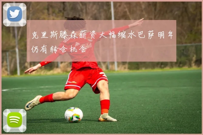 克里斯滕森薪资大幅缩水巴萨明年仍有转会机会