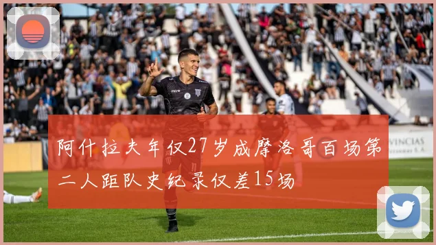 阿什拉夫年仅27岁成摩洛哥百场第二人距队史纪录仅差15场