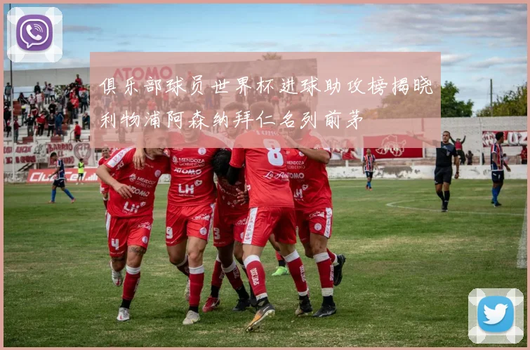 俱乐部球员世界杯进球助攻榜揭晓利物浦阿森纳拜仁名列前茅