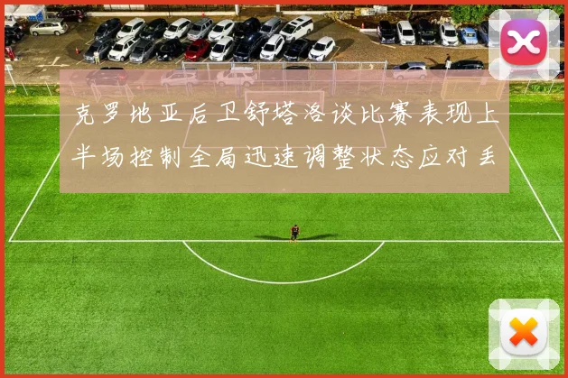 克罗地亚后卫舒塔洛谈比赛表现上半场控制全局迅速调整状态应对丢球