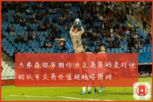 杰弗森称布朗作为交易筹码是对他的认可交易价值超越塔图姆