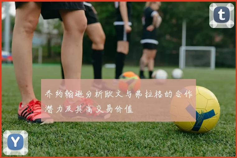 乔约翰逊分析欧文与弗拉格的合作潜力及其高交易价值
