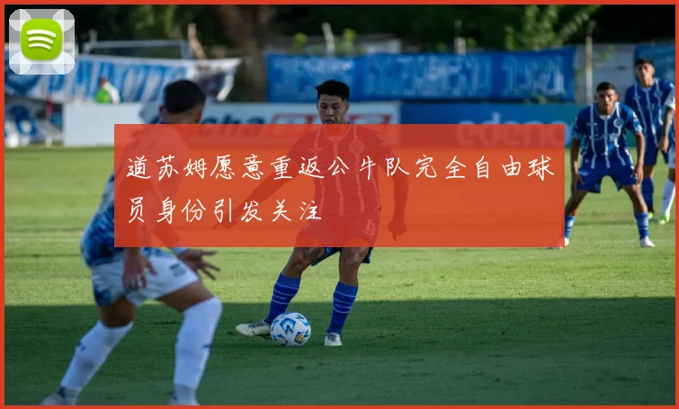 道苏姆愿意重返公牛队完全自由球员身份引发关注