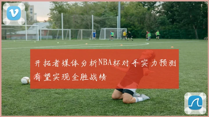 开拓者媒体分析NBA杯对手实力预测有望实现全胜战绩